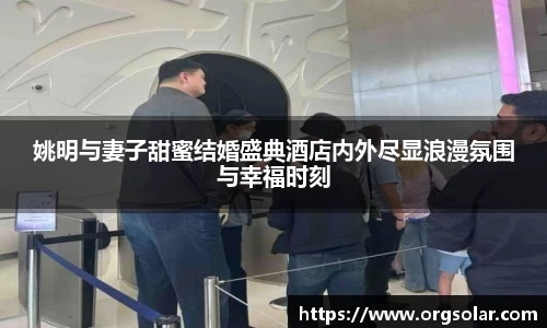 姚明与妻子甜蜜结婚盛典酒店内外尽显浪漫氛围与幸福时刻