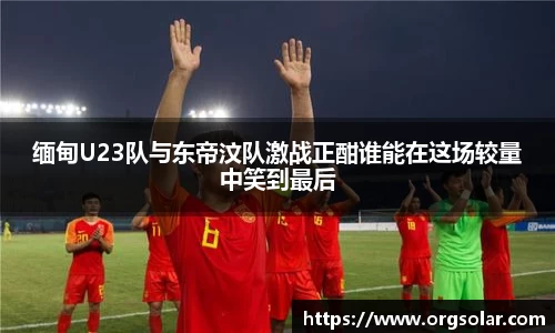 缅甸U23队与东帝汶队激战正酣谁能在这场较量中笑到最后