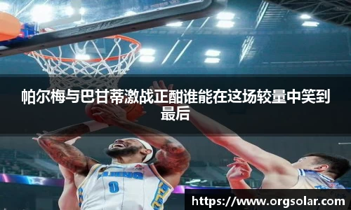 帕尔梅与巴甘蒂激战正酣谁能在这场较量中笑到最后