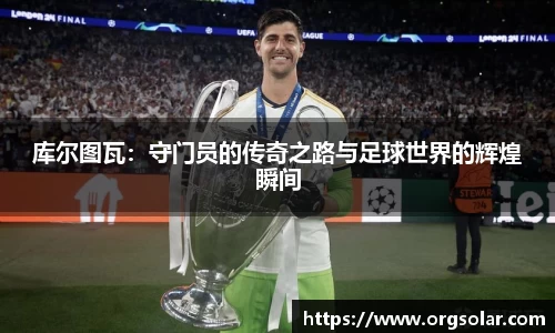 库尔图瓦：守门员的传奇之路与足球世界的辉煌瞬间