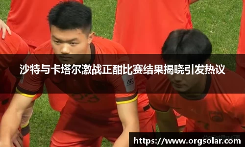 沙特与卡塔尔激战正酣比赛结果揭晓引发热议