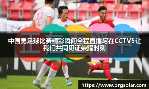 中国男足球比赛精彩瞬间全程直播尽在CCTV5让我们共同见证荣耀时刻