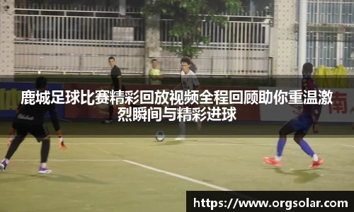 鹿城足球比赛精彩回放视频全程回顾助你重温激烈瞬间与精彩进球